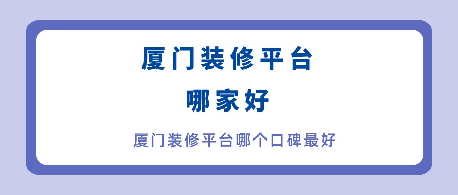 廈門家裝平臺哪個(gè)口碑最好_廈門家裝平臺坑_廈門家裝平臺
